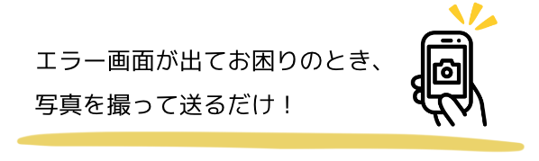 エラー画面が出てお困りのとき、写真を撮って送るだけ！